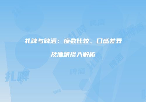 扎啤与啤酒：度数比较、口感差异及酒精摄入解析
