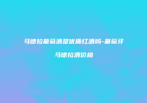 马德拉葡萄酒是优质红酒吗-葡萄牙马德拉酒价格