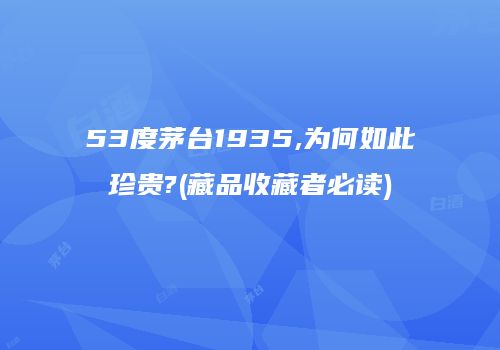 53度茅台1935,为何如此珍贵?(藏品收藏者必读)