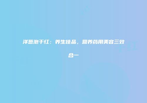 洋葱泡干红：养生佳品，营养药用美容三效合一