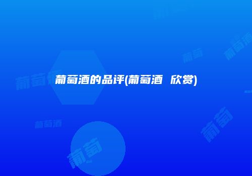 葡萄酒的品评(葡萄酒 欣赏)