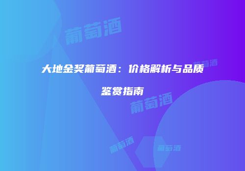大地金奖葡萄酒：价格解析与品质鉴赏指南