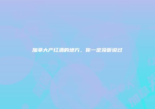 加拿大产红酒的地方，你一定没听说过