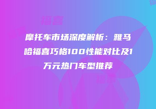 摩托车市场深度解析：雅马哈福喜巧格100性能对比及1万元热门车型推荐
