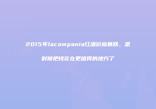 2015年lacompania红酒价格暴跌，是时候把钱花在更值得的地方了