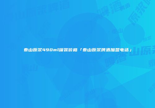 泰山原浆490ml罐装价格「泰山原浆啤酒加盟电话」