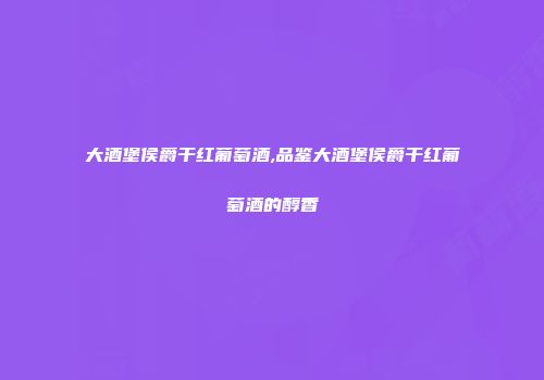 大酒堡侯爵干红葡萄酒,品鉴大酒堡侯爵干红葡萄酒的醇香