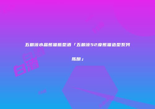 五粮液水晶熊猫瓶型酒「五粮液52度熊猫造型系列陈酿」