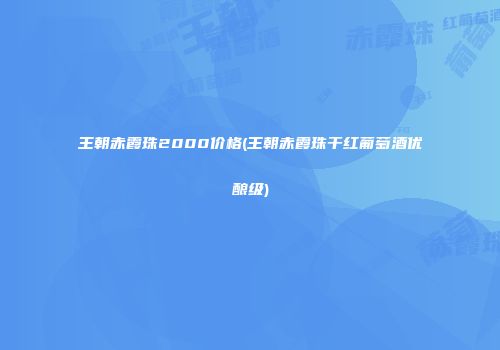 王朝赤霞珠2000价格(王朝赤霞珠干红葡萄酒优酿级)