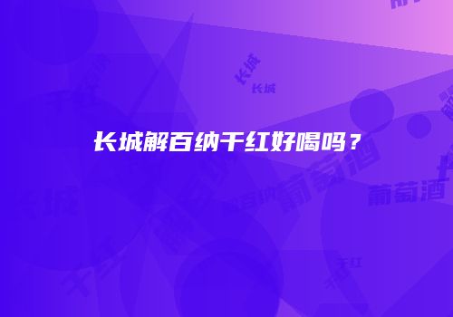 长城解百纳干红好喝吗？