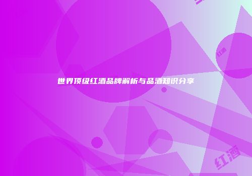 世界顶级红酒品牌解析与品酒知识分享
