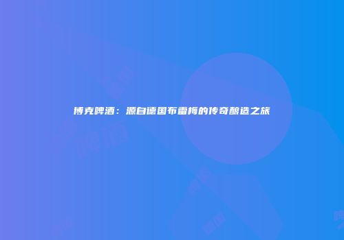 博克啤酒：源自德国布雷梅的传奇酿造之旅