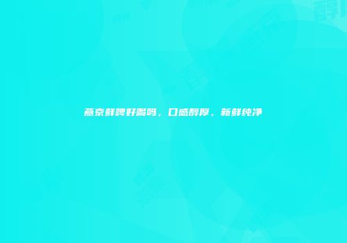 燕京鲜啤好喝吗，口感醇厚，新鲜纯净