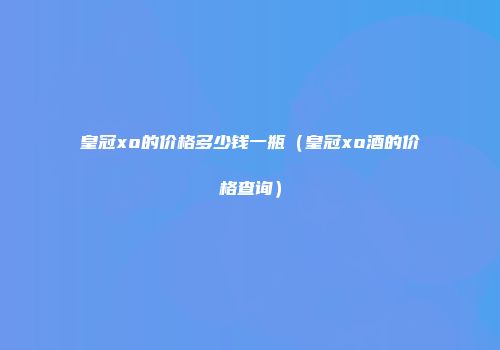 皇冠xo的价格多少钱一瓶（皇冠xo酒的价格查询）