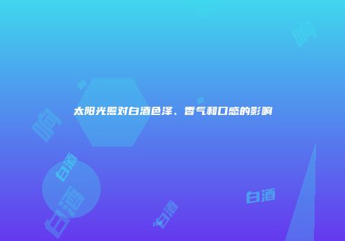 太阳光照对白酒色泽、香气和口感的影响