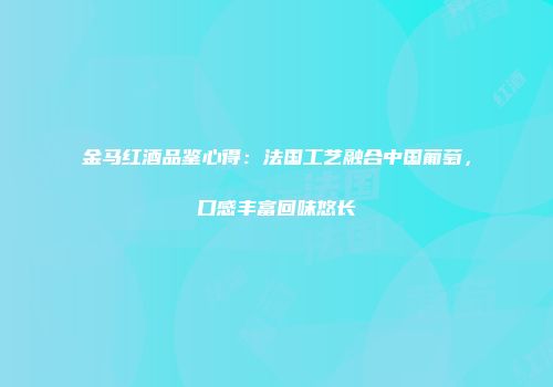金马红酒品鉴心得：法国工艺融合中国葡萄，口感丰富回味悠长