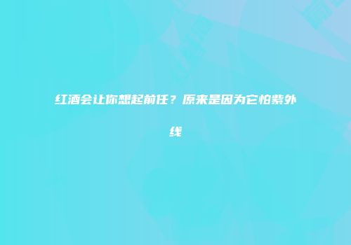红酒会让你想起前任？原来是因为它怕紫外线