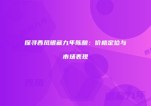 探寻西凤银藏九年陈酿：价格定位与市场表现