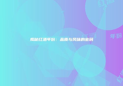 揭秘红酒年份：品质与风味的密码