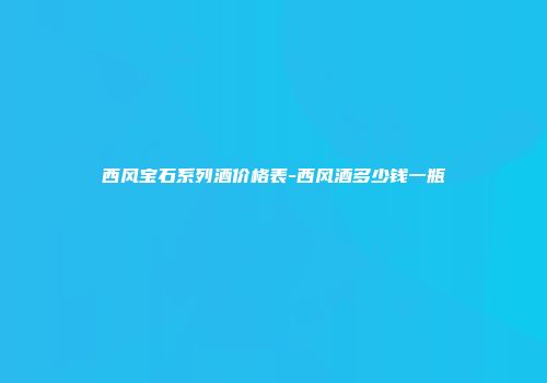 西风宝石系列酒价格表-西风酒多少钱一瓶