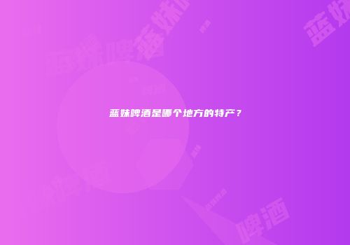 蓝妹啤酒是哪个地方的特产？