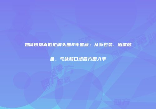 如何辨别真假沱牌头曲8年窖藏：从外包装、酒体颜色、气味和口感四方面入手