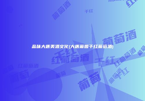 品味大唐美酒文化(大唐葡园干红葡萄酒)
