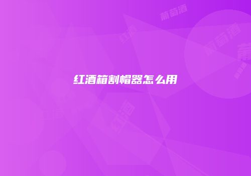 红酒箱割帽器怎么用