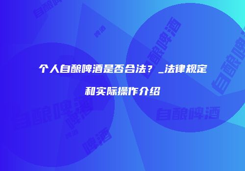 个人自酿啤酒是否合法？_法律规定和实际操作介绍