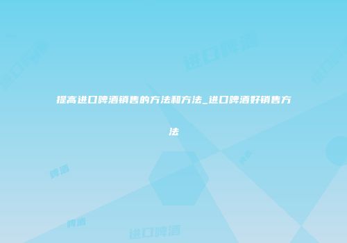 提高进口啤酒销售的方法和方法_进口啤酒好销售方法