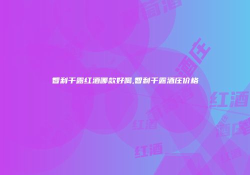 智利干露红酒哪款好喝,智利干露酒庄价格