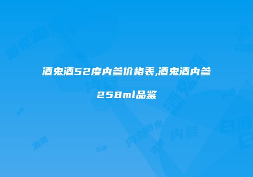 酒鬼酒52度内参价格表,酒鬼酒内参258ml品鉴