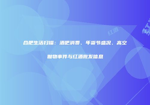 合肥生活扫描：酒吧消费、年货节盛况、高空抛物事件与红酒批发信息