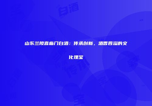 山东兰陵喜临门白酒：传承创新，酒香四溢的文化瑰宝