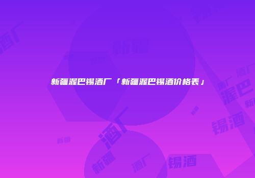 新疆渥巴锡酒厂「新疆渥巴锡酒价格表」