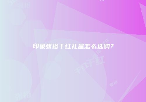 印象张裕干红礼盒怎么选购？