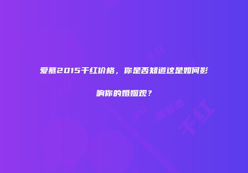 爱慕2015干红价格，你是否知道这是如何影响你的婚姻观？