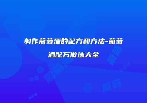 制作葡萄酒的配方和方法-葡萄酒配方做法大全