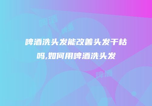 啤酒洗头发能改善头发干枯吗,如何用啤酒洗头发