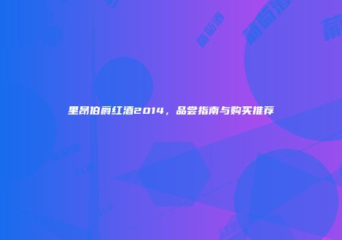 里昂伯爵红酒2014，品尝指南与购买推荐