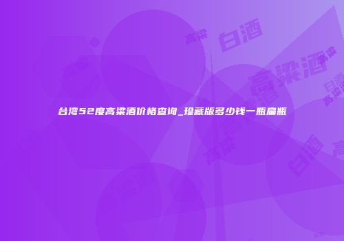台湾52度高粱酒价格查询_珍藏版多少钱一瓶扁瓶