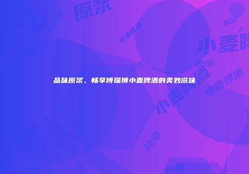 品味原浆，畅享博瑞狮小麦啤酒的美妙滋味