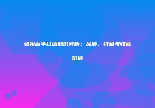 张裕百年红酒知识解析：品质、特色与收藏价值