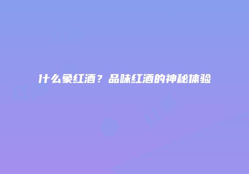 什么象红酒？品味红酒的神秘体验