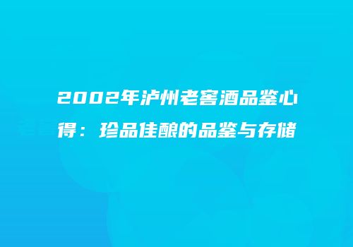 2002年泸州老窖酒品鉴心得：珍品佳酿的品鉴与存储