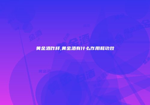 黄金酒咋样,黄金酒有什么作用和功效