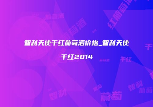 智利天使干红葡萄酒价格_智利天使干红2014