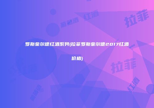 罗斯柴尔德红酒系列(拉菲罗斯柴尔德2017红酒价格)