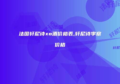 法国轩尼诗xo酒价格表,轩尼诗李察价格