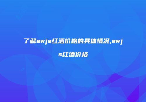 了解awjs红酒价格的具体情况,awjs红酒价格